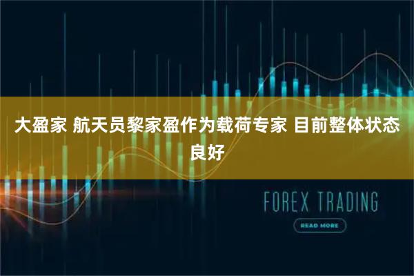 大盈家 航天员黎家盈作为载荷专家 目前整体状态良好