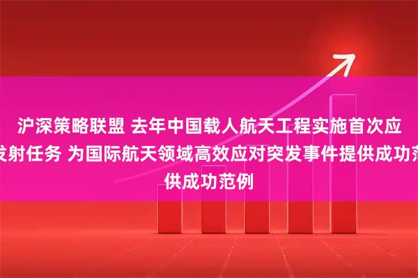 沪深策略联盟 去年中国载人航天工程实施首次应急发射任务 为国际航天领域高效应对突发事件提供成功范例