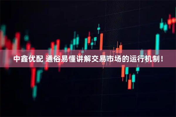 中鑫优配 通俗易懂讲解交易市场的运行机制！