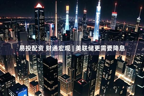 易投配资 财通宏观 | 美联储更需要降息