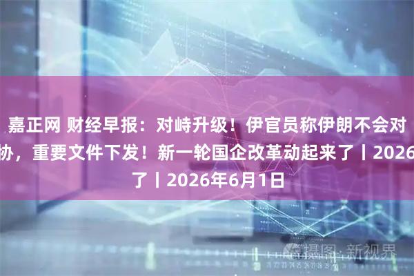 嘉正网 财经早报：对峙升级！伊官员称伊朗不会对美退让妥协，重要文件下发！新一轮国企改革动起来了丨2026年6月1日