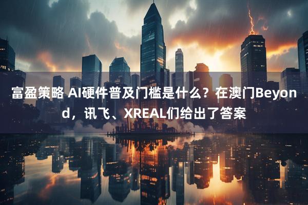 富盈策略 AI硬件普及门槛是什么？在澳门Beyond，讯飞、XREAL们给出了答案