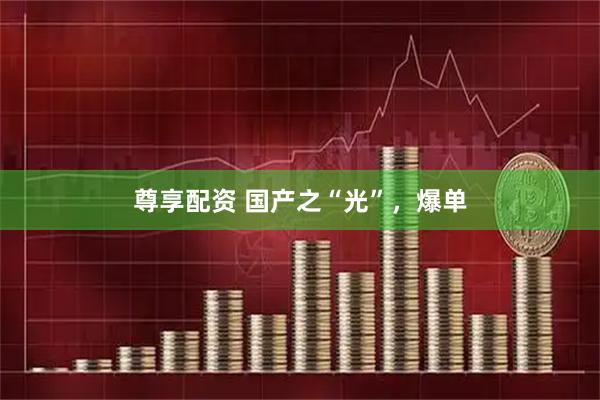 尊享配资 国产之“光”，爆单