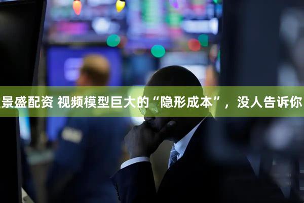 景盛配资 视频模型巨大的“隐形成本”,没人告诉你