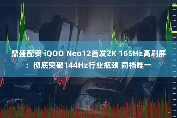 鼎盛配资 iQOO Neo12首发2K 165Hz高刷屏：彻底突破144Hz行业瓶颈 同档唯一