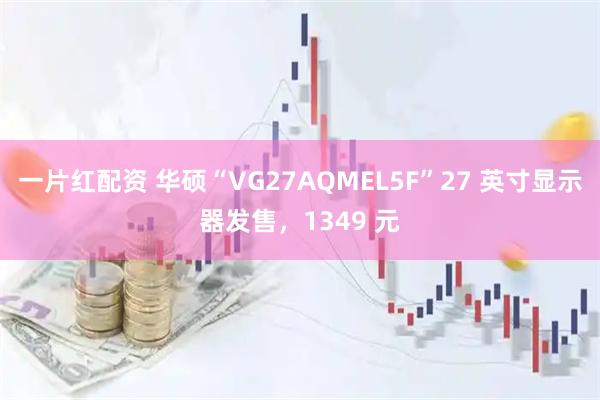 一片红配资 华硕“VG27AQMEL5F”27 英寸显示器发售，1349 元
