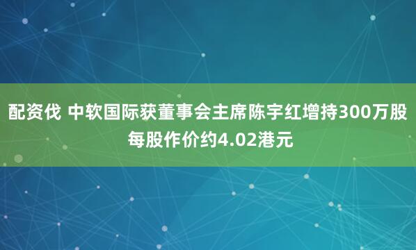 配资伐 中软国际获董事会主席陈宇红增持300万股 每股作价约4.02港元