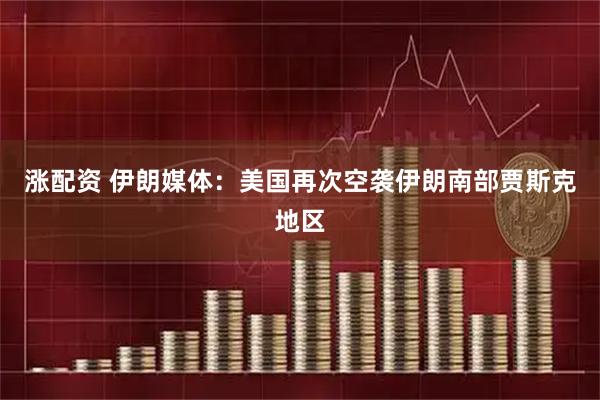 涨配资 伊朗媒体：美国再次空袭伊朗南部贾斯克地区
