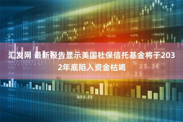 汇发网 最新报告显示美国社保信托基金将于2032年底陷入资金枯竭