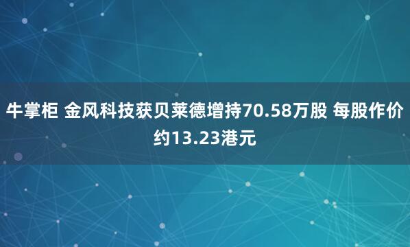 牛掌柜 金风科技获贝莱德增持70.58万股 每股作价约13.23港元