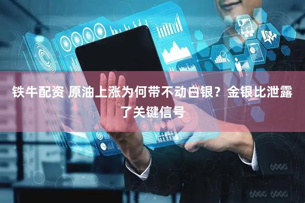 铁牛配资 原油上涨为何带不动白银？金银比泄露了关键信号
