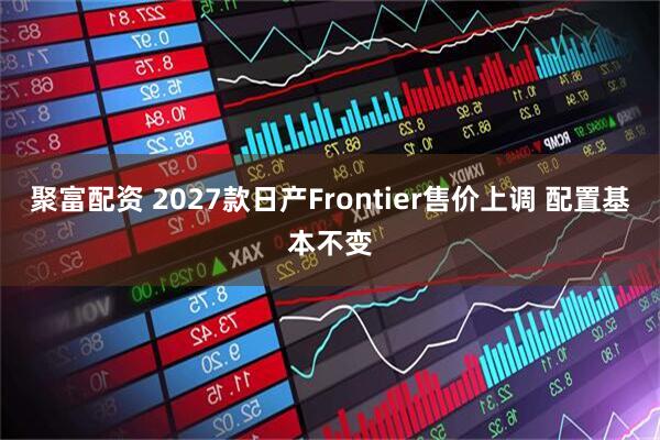 聚富配资 2027款日产Frontier售价上调 配置基本不变