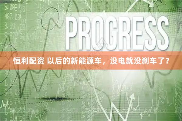恒利配资 以后的新能源车，没电就没刹车了？