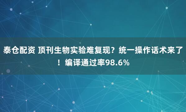 泰仓配资 顶刊生物实验难复现？统一操作话术来了！编译通过率98.6%