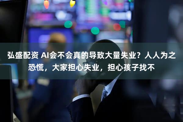 弘盛配资 AI会不会真的导致大量失业？人人为之恐慌，大家担心失业，担心孩子找不