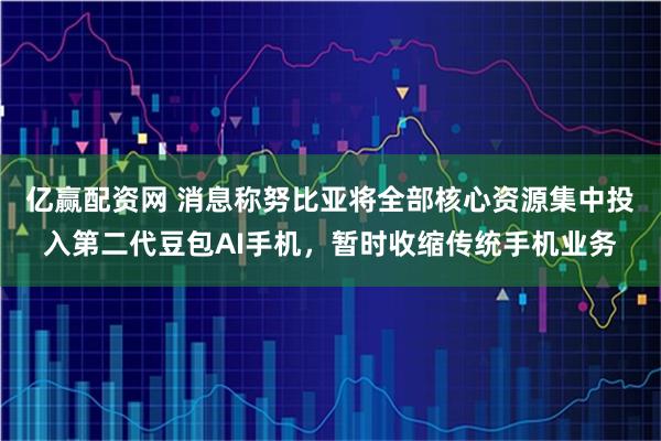 亿赢配资网 消息称努比亚将全部核心资源集中投入第二代豆包AI手机，暂时收缩传统手机业务