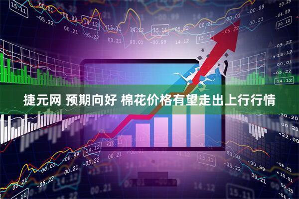 捷元网 预期向好 棉花价格有望走出上行行情