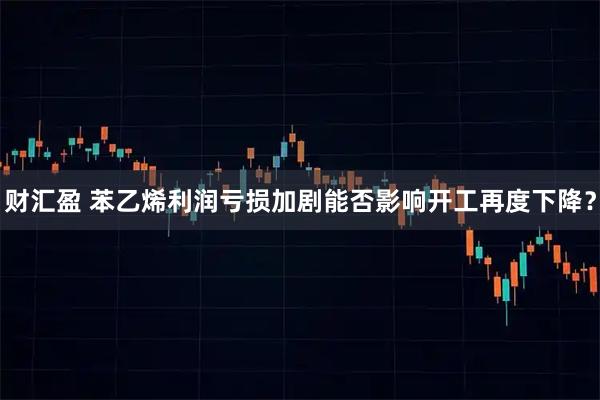 财汇盈 苯乙烯利润亏损加剧能否影响开工再度下降？