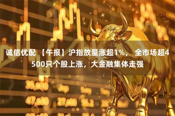 诚信优配 【午报】沪指放量涨超1%， 全市场超4500只个股上涨，大金融集体走强