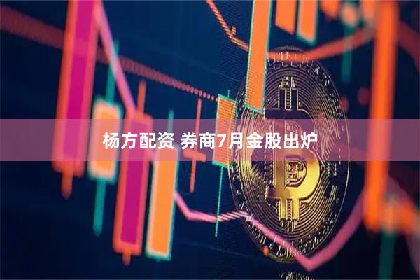 杨方配资 券商7月金股出炉