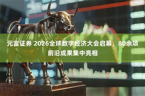 元富证券 2026全球数字经济大会启幕，80余项前沿成果集中亮相