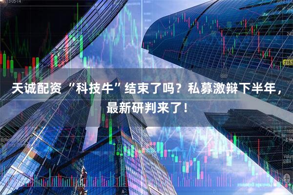 天诚配资 “科技牛”结束了吗？私募激辩下半年，最新研判来了！