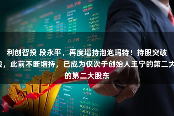 利创智投 段永平，再度增持泡泡玛特！持股突破1亿股，此前不断增持，已成为仅次于创始人王宁的第二大股东