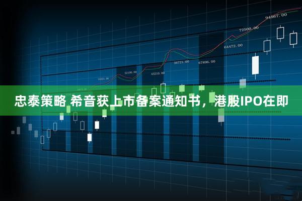 忠泰策略 希音获上市备案通知书，港股IPO在即