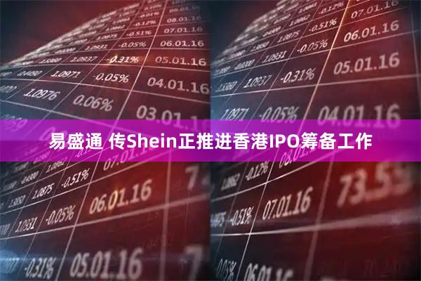 易盛通 传Shein正推进香港IPO筹备工作
