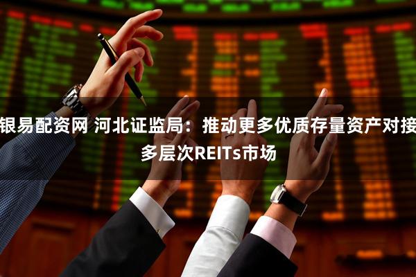 银易配资网 河北证监局：推动更多优质存量资产对接多层次REITs市场