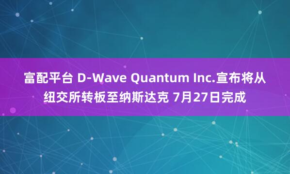 富配平台 D-Wave Quantum Inc.宣布将从纽交所转板至纳斯达克 7月27日完成