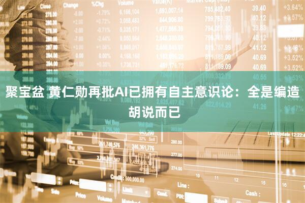 聚宝盆 黄仁勋再批AI已拥有自主意识论：全是编造 胡说而已
