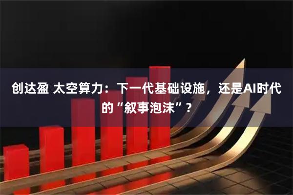 创达盈 太空算力：下一代基础设施，还是AI时代的“叙事泡沫”？