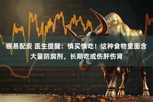 银易配资 医生提醒：慎买慎吃！这种食物里面含大量防腐剂，长期吃或伤肝伤肾