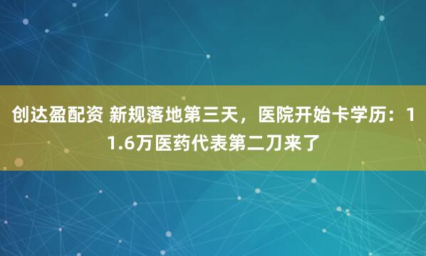 创达盈配资 新规落地第三天,医院开始卡学历:11.6万医药代表第二刀来了