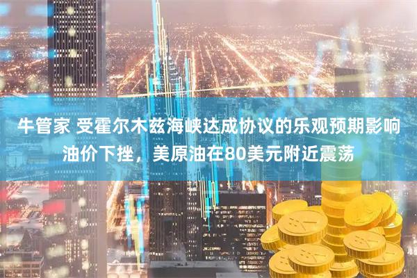 牛管家 受霍尔木兹海峡达成协议的乐观预期影响油价下挫，美原油在80美元附近震荡