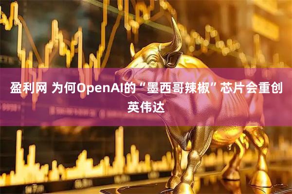 盈利网 为何OpenAI的“墨西哥辣椒”芯片会重创英伟达