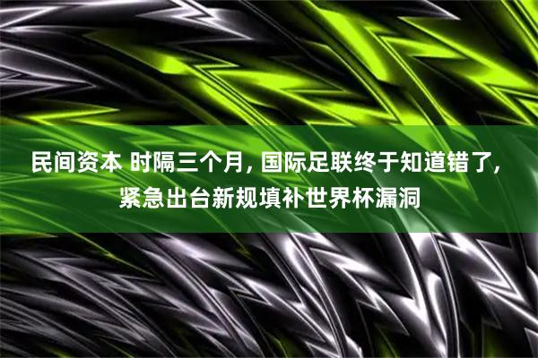 民间资本 时隔三个月, 国际足联终于知道错了, 紧急出台新规填补世界杯漏洞