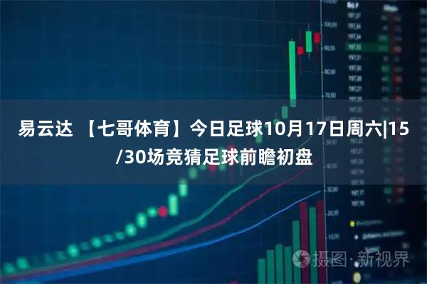 易云达 【七哥体育】今日足球10月17日周六|15/30场竞猜足球前瞻初盘