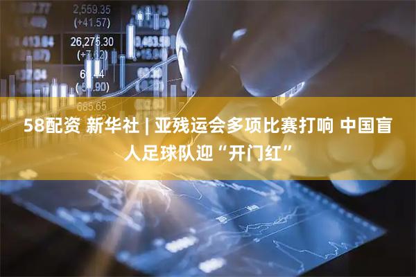 58配资 新华社 | 亚残运会多项比赛打响 中国盲人足球队迎“开门红”