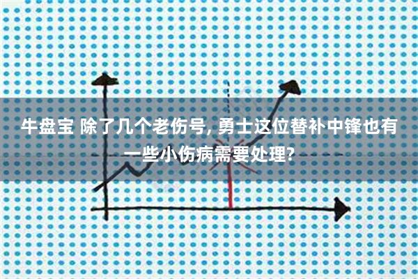 牛盘宝 除了几个老伤号, 勇士这位替补中锋也有一些小伤病需要处理?