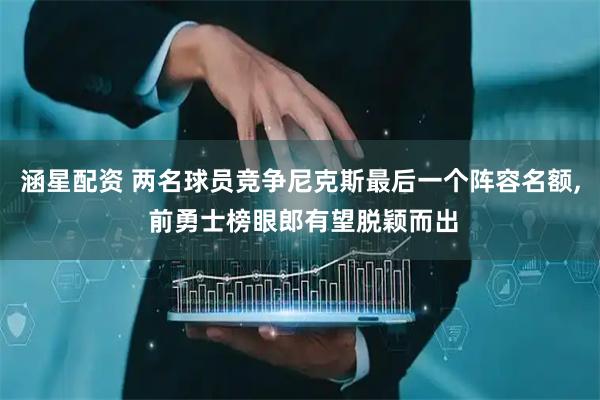 涵星配资 两名球员竞争尼克斯最后一个阵容名额, 前勇士榜眼郎有望脱颖而出